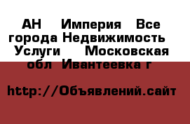 АН    Империя - Все города Недвижимость » Услуги   . Московская обл.,Ивантеевка г.